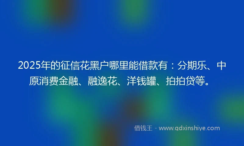 2025年的征信花黑户哪里能借款有：分期乐、中原消费金融、融逸花、洋钱罐、拍拍贷等。