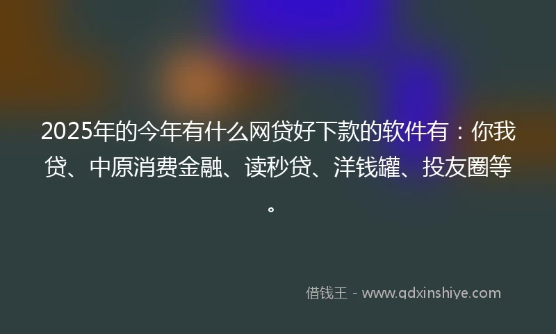 2025年的今年有什么网贷好下款的软件有：你我贷、中原消费金融、读秒贷、洋钱罐、投友圈等。