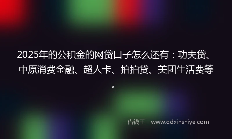2025年的公积金的网贷口子怎么还有：功夫贷、中原消费金融、超人卡、拍拍贷、美团生活费等。