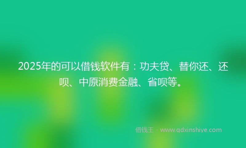 2025年的可以借钱软件有:功夫贷、替你还、还呗、中原消费金融、省呗等。