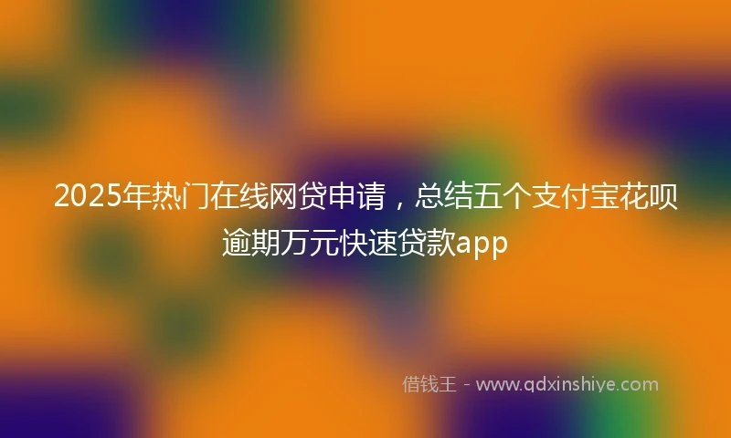 2025年热门在线网贷申请，总结五个支付宝花呗逾期万元快速贷款app