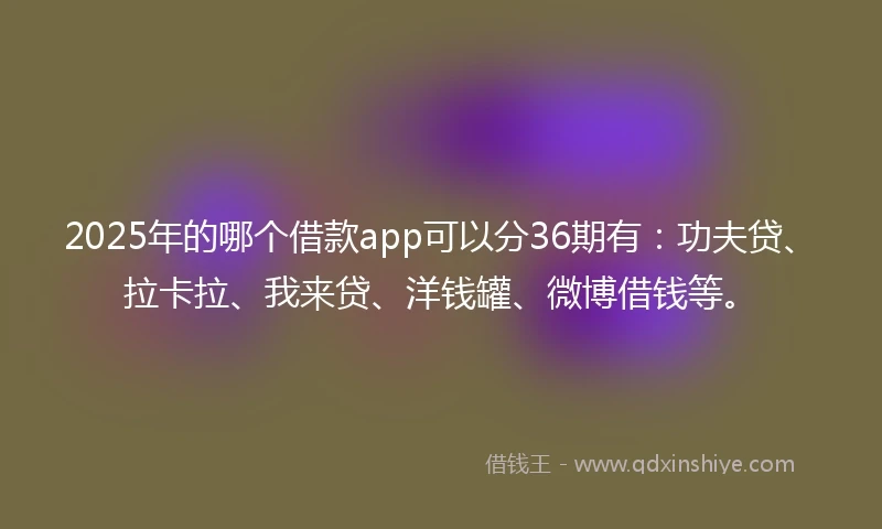 2025年的哪个借款app可以分36期有：功夫贷、拉卡拉、我来贷、洋钱罐、微博借钱等。