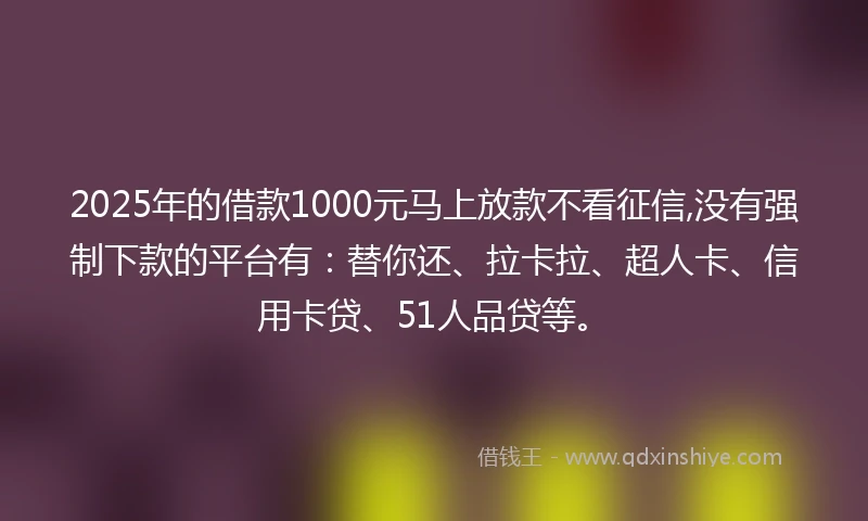 2025年的借款1000元马上放款不看征信,没有强制下款的平台有：替你还、拉卡拉、超人卡、信用卡贷、51人品贷等。