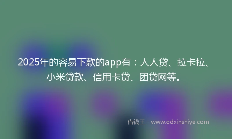 2025年的容易下款的app有：人人贷、拉卡拉、小米贷款、信用卡贷、团贷网等。