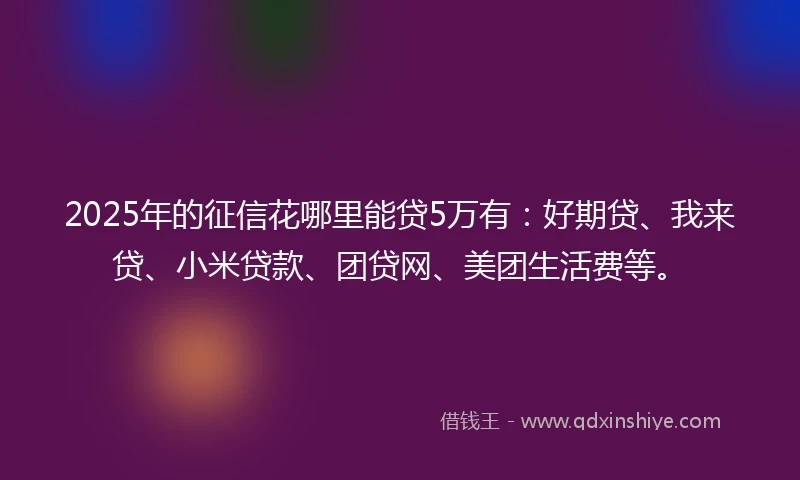 2025年的征信花哪里能贷5万有：好期贷、我来贷、小米贷款、团贷网、美团生活费等。