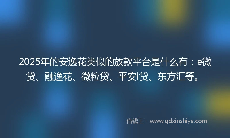 2025年的安逸花类似的放款平台是什么有：e微贷、融逸花、微粒贷、平安i贷、东方汇等。