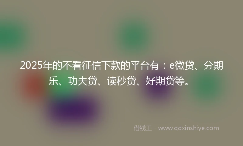 2025年的不看征信下款的平台有：e微贷、分期乐、功夫贷、读秒贷、好期贷等。