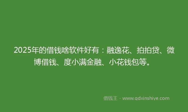 2025年的借钱啥软件好有：融逸花、拍拍贷、微博借钱、度小满金融、小花钱包等。
