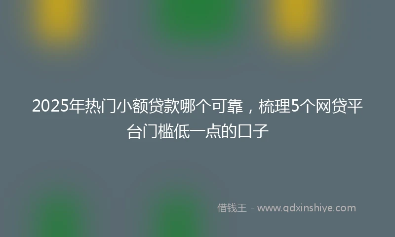 2025年热门小额贷款哪个可靠，梳理5个网贷平台门槛低一点的口子