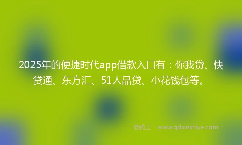 2025年的便捷时代app借款入口有：你我贷、快贷通、东方汇、51人品贷、小花钱包等。