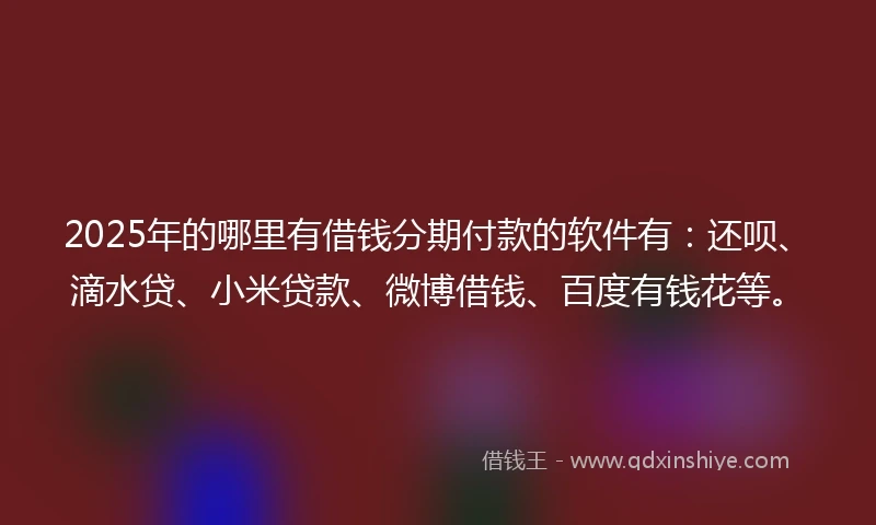 2025年的哪里有借钱分期付款的软件有：还呗、滴水贷、小米贷款、微博借钱、百度有钱花等。