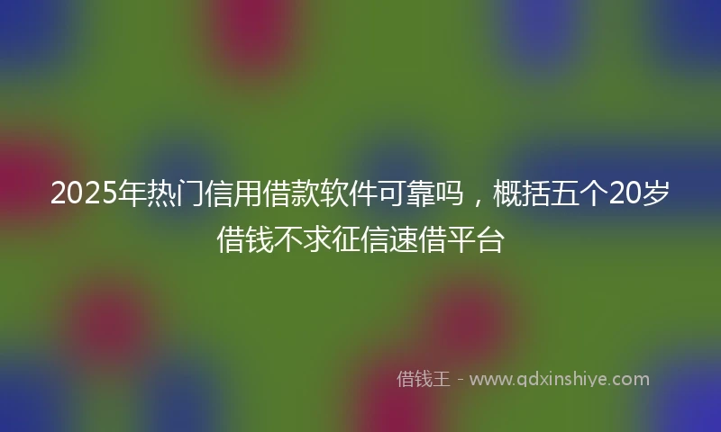 2025年热门信用借款软件可靠吗，概括五个20岁借钱不求征信速借平台