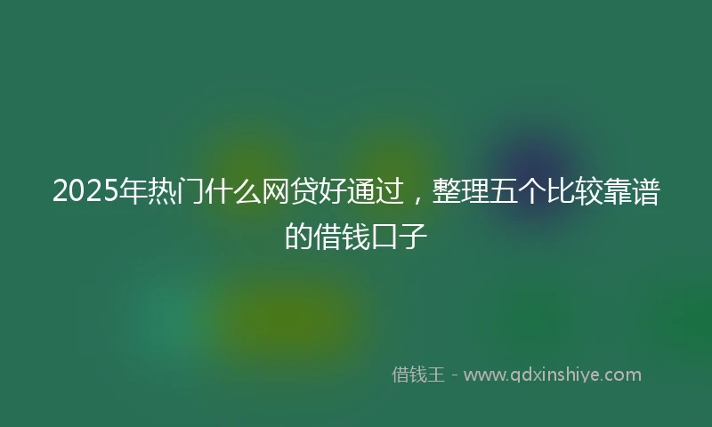 2025年热门什么网贷好通过，整理五个比较靠谱的借钱口子