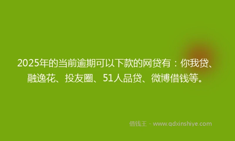 2025年的当前逾期可以下款的网贷有：你我贷、融逸花、投友圈、51人品贷、微博借钱等。