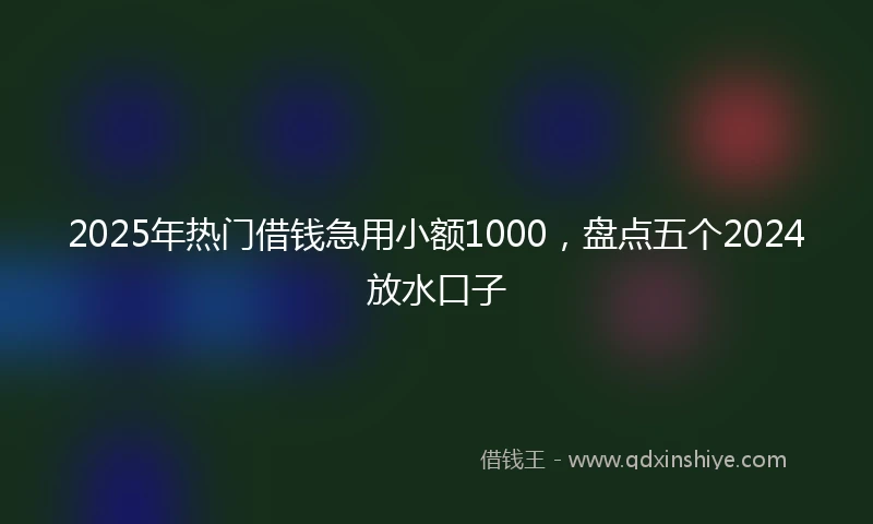2025年热门借钱急用小额1000，盘点五个2024放水口子