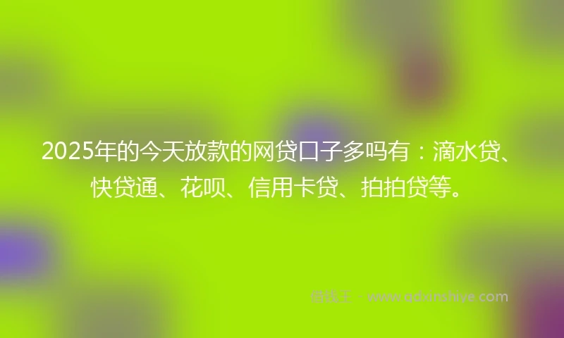 2025年的今天放款的网贷口子多吗有：滴水贷、快贷通、花呗、信用卡贷、拍拍贷等。