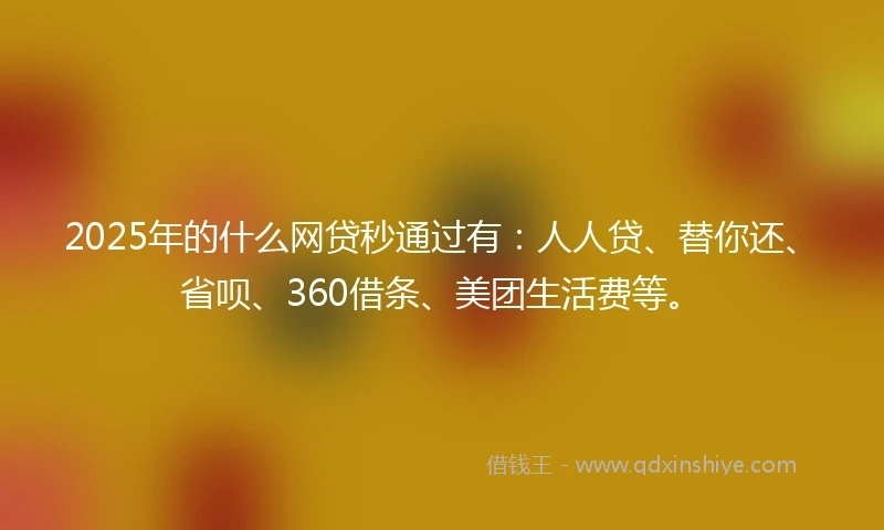 2025年的什么网贷秒通过有：人人贷、替你还、省呗、360借条、美团生活费等。