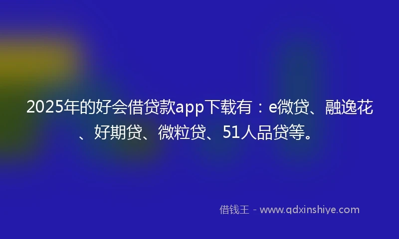 2025年的好会借贷款app下载有：e微贷、融逸花、好期贷、微粒贷、51人品贷等。