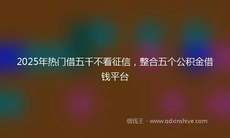 2025年热门借五千不看征信，整合五个公积金借钱平台