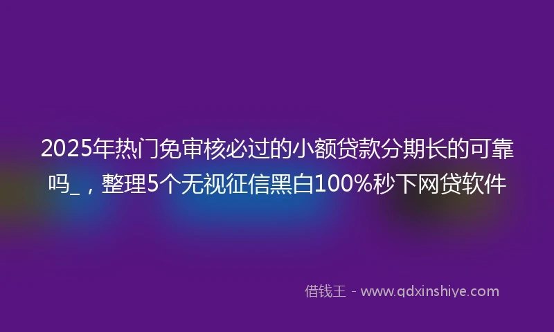 2025年热门免审核必过的小额贷款分期长的可靠吗_，整理5个无视征信黑白100%秒下网贷软件