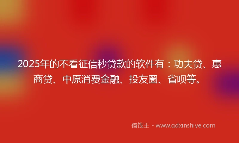 2025年的不看征信秒贷款的软件有：功夫贷、惠商贷、中原消费金融、投友圈、省呗等。