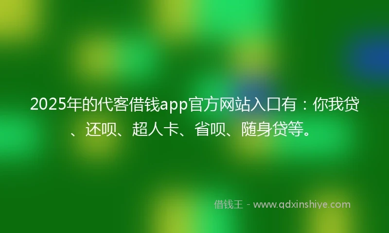2025年的代客借钱app官方网站入口有：你我贷、还呗、超人卡、省呗、随身贷等。