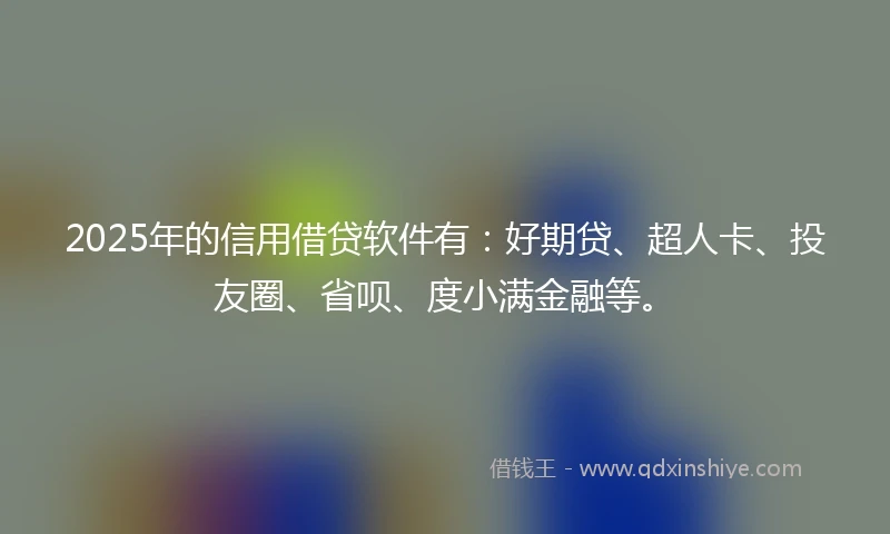 2025年的信用借贷软件有：好期贷、超人卡、投友圈、省呗、度小满金融等。
