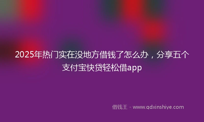 2025年热门实在没地方借钱了怎么办，分享五个支付宝快贷轻松借app