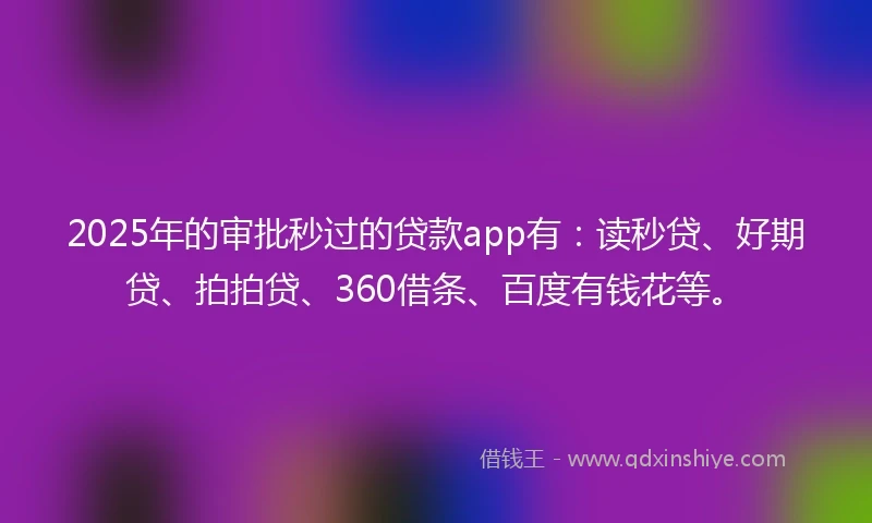 2025年的审批秒过的贷款app有：读秒贷、好期贷、拍拍贷、360借条、百度有钱花等。