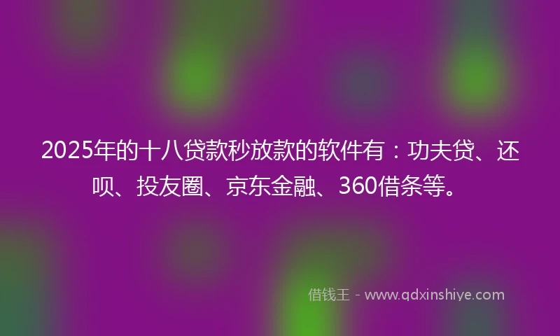 2025年的十八贷款秒放款的软件有：功夫贷、还呗、投友圈、京东金融、360借条等。