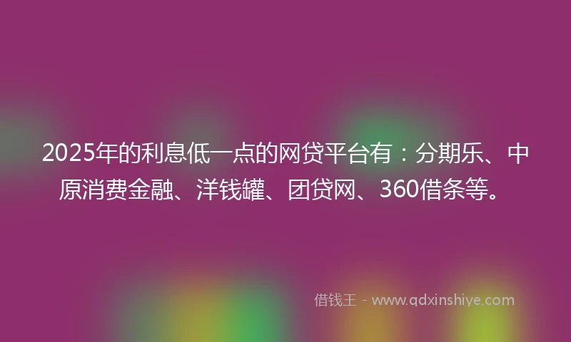 2025年的利息低一点的网贷平台有：分期乐、中原消费金融、洋钱罐、团贷网、360借条等。