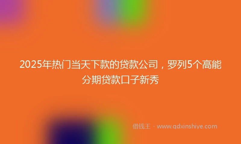 2025年热门当天下款的贷款公司，罗列5个高能分期贷款口子新秀