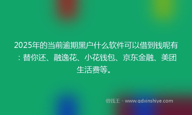 2025年的当前逾期黑户什么软件可以借到钱呢有：替你还、融逸花、小花钱包、京东金融、美团生活费等。