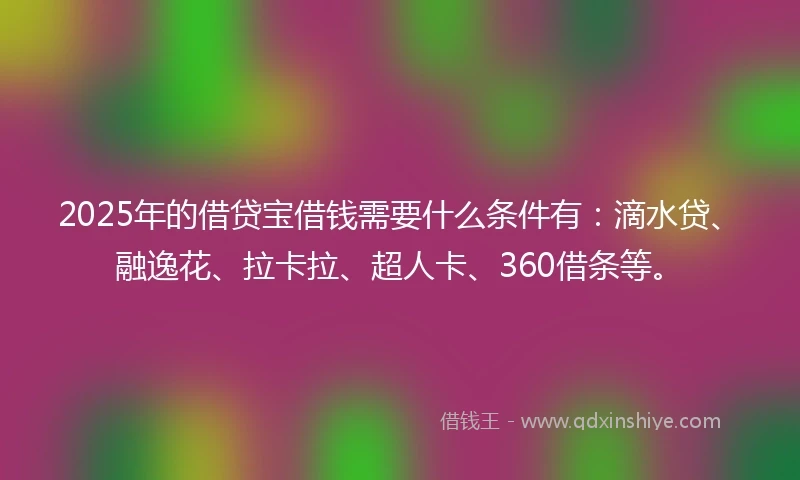 2025年的借贷宝借钱需要什么条件有：滴水贷、融逸花、拉卡拉、超人卡、360借条等。