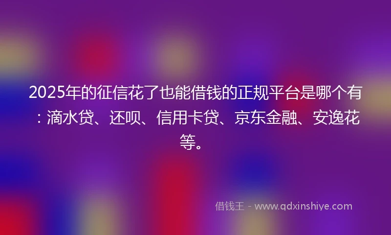 2025年的征信花了也能借钱的正规平台是哪个有：滴水贷、还呗、信用卡贷、京东金融、安逸花等。