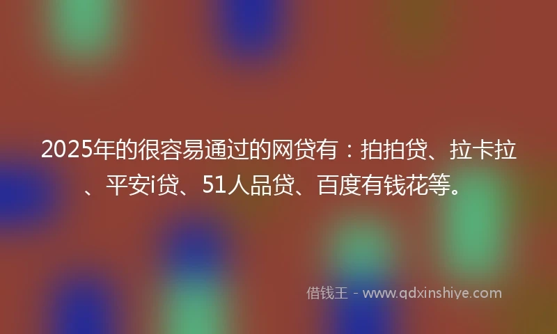 2025年的很容易通过的网贷有：拍拍贷、拉卡拉、平安i贷、51人品贷、百度有钱花等。