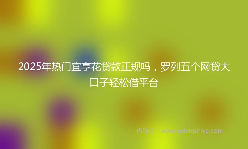 2025年热门宜享花贷款正规吗,罗列五个网贷大口子轻松借平台