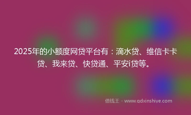 2025年的小额度网贷平台有：滴水贷、维信卡卡贷、我来贷、快贷通、平安i贷等。