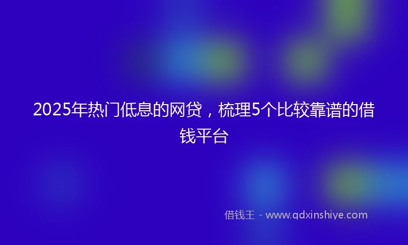 2025年热门低息的网贷，梳理5个比较靠谱的借钱平台