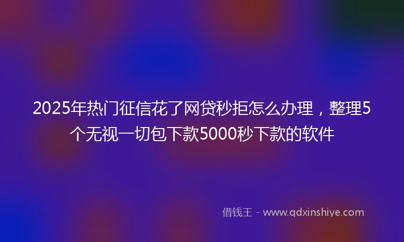 2025年热门征信花了网贷秒拒怎么办理，整理5个无视一切包下款5000秒下款的软件