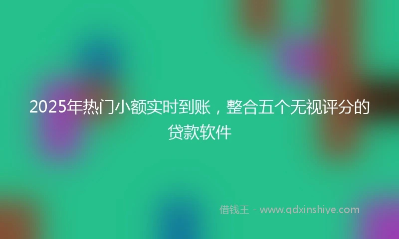2025年热门小额实时到账，整合五个无视评分的贷款软件