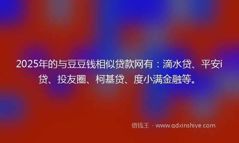 2025年的与豆豆钱相似贷款网有：滴水贷、平安i贷、投友圈、柯基贷、度小满金融等。