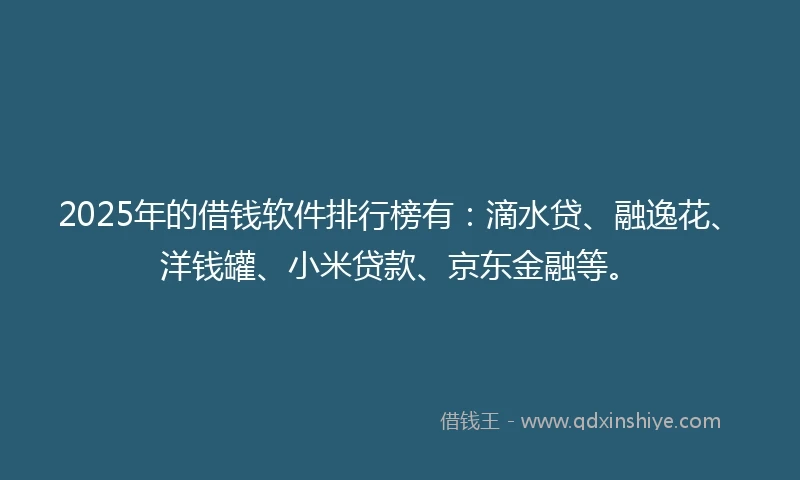 2025年的借钱软件排行榜有：滴水贷、融逸花、洋钱罐、小米贷款、京东金融等。