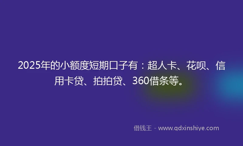 2025年的小额度短期口子有：超人卡、花呗、信用卡贷、拍拍贷、360借条等。