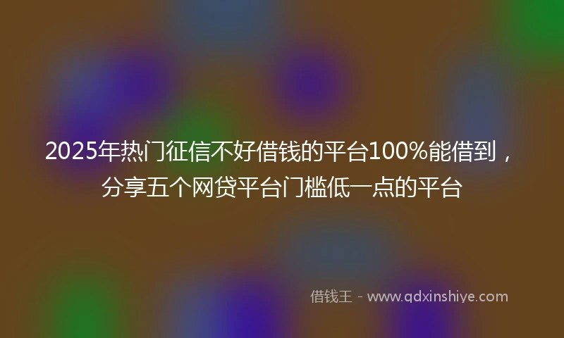 2025年热门征信不好借钱的平台100%能借到，分享五个网贷平台门槛低一点的平台