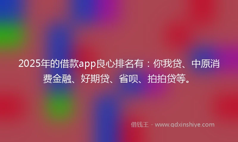 2025年的借款app良心排名有：你我贷、中原消费金融、好期贷、省呗、拍拍贷等。