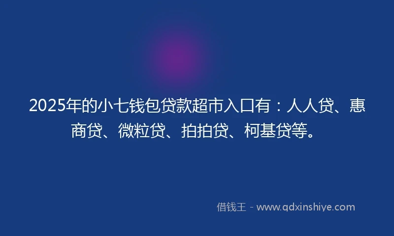2025年的小七钱包贷款超市入口有：人人贷、惠商贷、微粒贷、拍拍贷、柯基贷等。