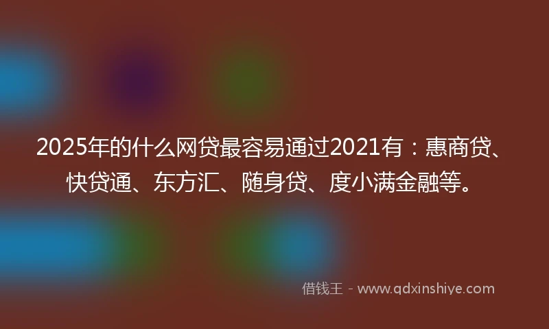 2025年的什么网贷最容易通过2021有：惠商贷、快贷通、东方汇、随身贷、度小满金融等。