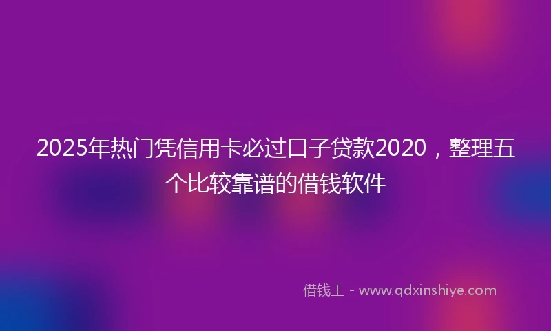 2025年热门凭信用卡必过口子贷款2020，整理五个比较靠谱的借钱软件
