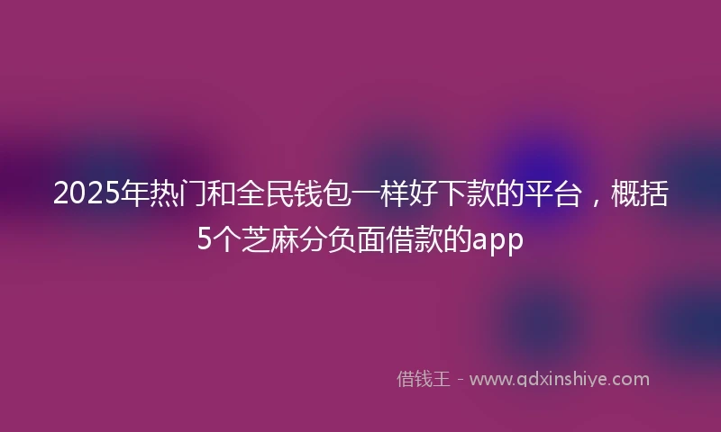 2025年热门和全民钱包一样好下款的平台，概括5个芝麻分负面借款的app